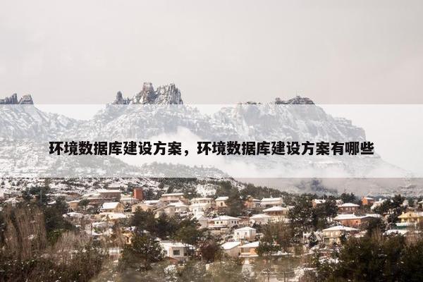 环境数据库建设方案，环境数据库建设方案有哪些