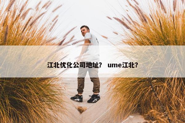 江北优化公司地址？ ume江北？