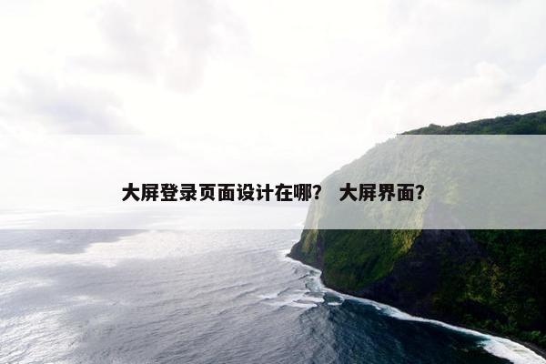 大屏登录页面设计在哪？ 大屏界面？
