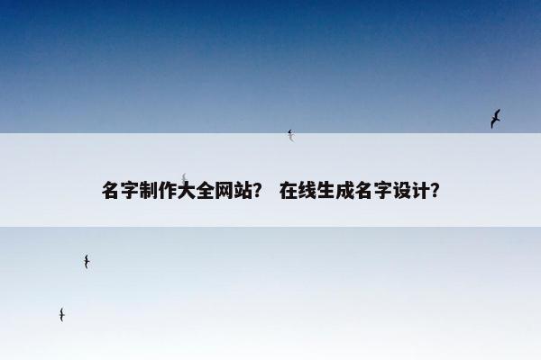 名字制作大全网站？ 在线生成名字设计？