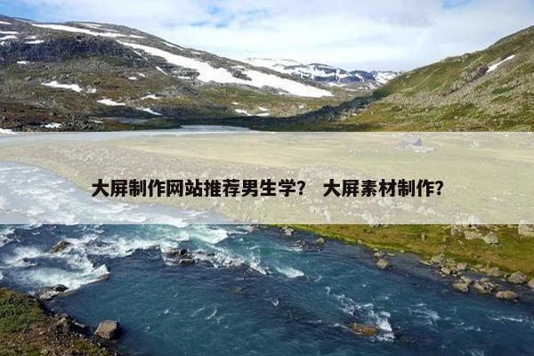 大屏制作网站推荐男生学？ 大屏素材制作？