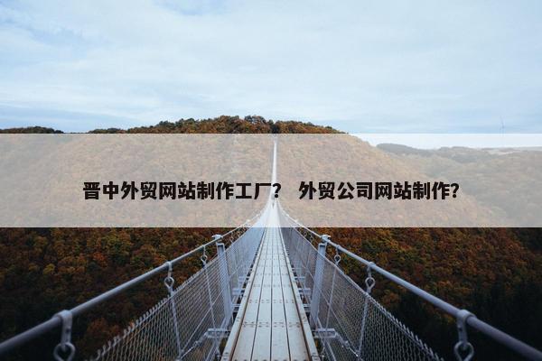 晋中外贸网站制作工厂？ 外贸公司网站制作？