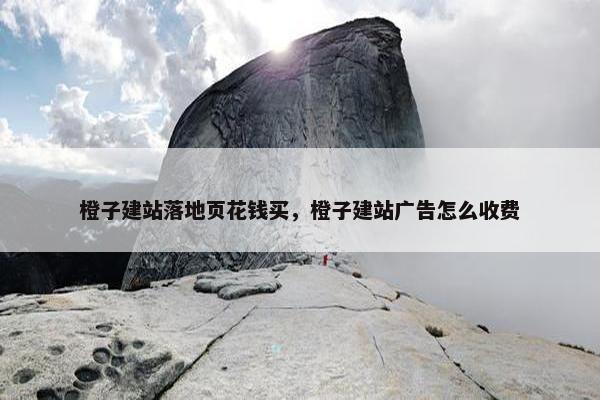 橙子建站落地页花钱买，橙子建站广告怎么收费