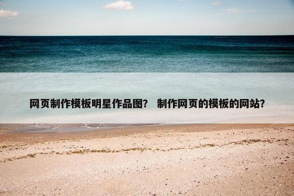 网页制作模板明星作品图？ 制作网页的模板的网站？