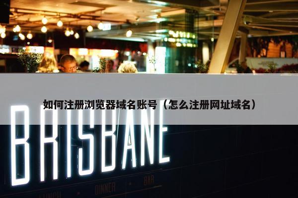 如何注册浏览器域名账号（怎么注册网址域名）