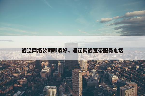 通辽网络公司哪家好，通辽网通宽带服务电话