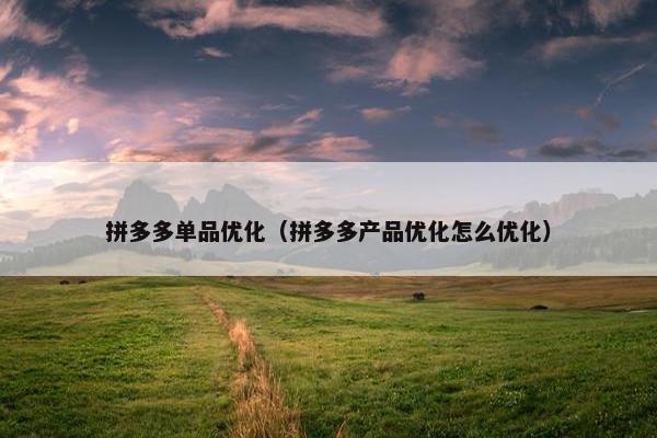 拼多多单品优化（拼多多产品优化怎么优化）