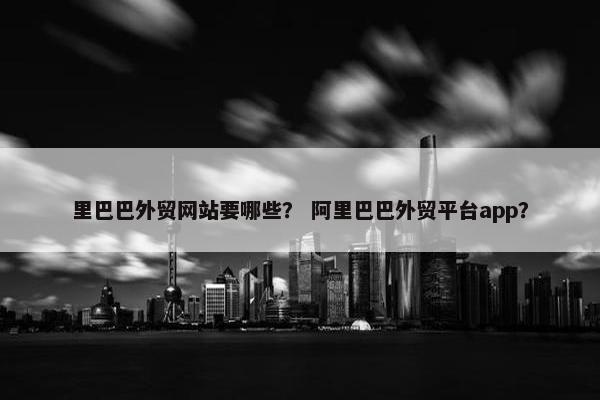 里巴巴外贸网站要哪些？ 阿里巴巴外贸平台app？