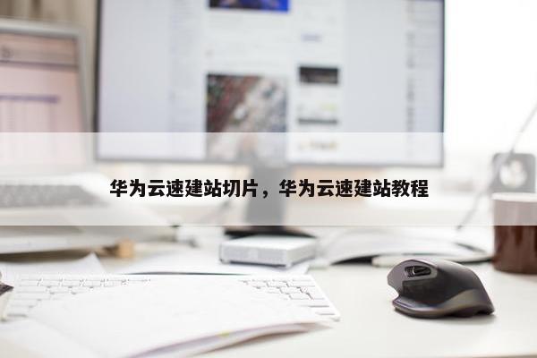 华为云速建站切片，华为云速建站教程