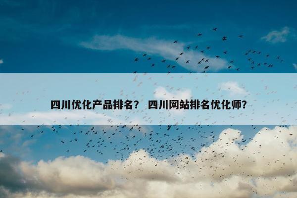 四川优化产品排名？ 四川网站排名优化师？