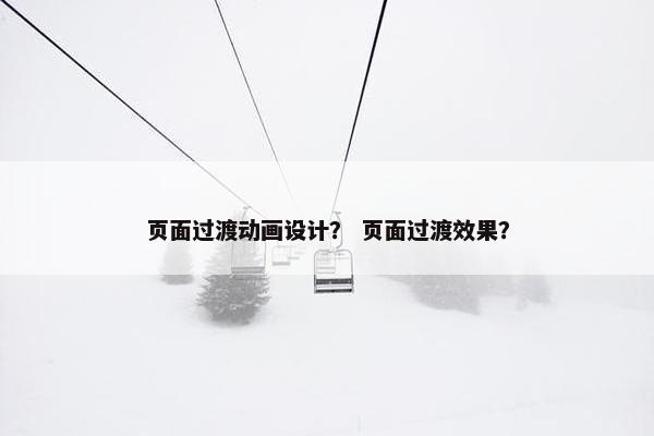 页面过渡动画设计？ 页面过渡效果？
