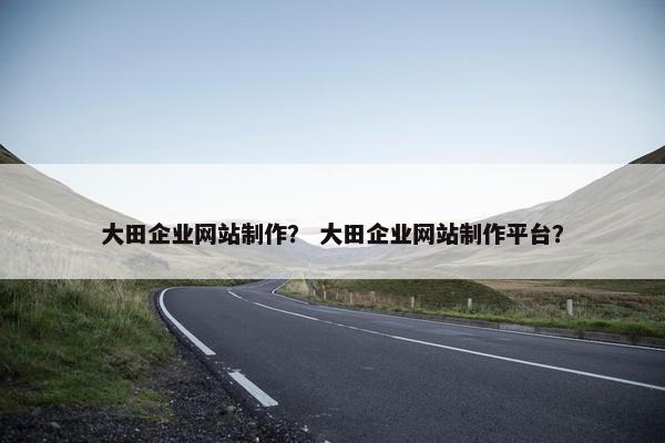 大田企业网站制作？ 大田企业网站制作平台？