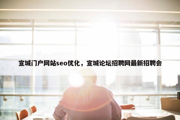 宣城门户网站seo优化，宣城论坛招聘网最新招聘会