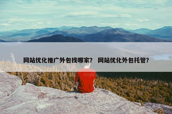 网站优化推广外包找哪家？ 网站优化外包托管？