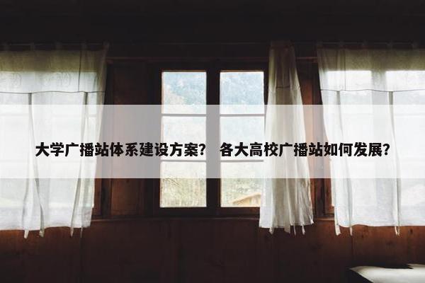 大学广播站体系建设方案？ 各大高校广播站如何发展？