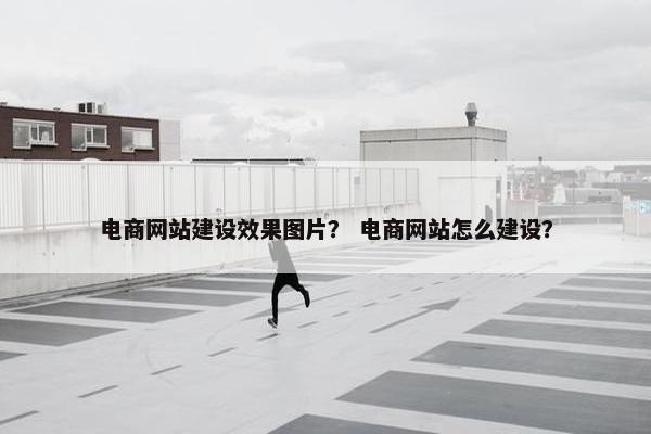 电商网站建设效果图片？ 电商网站怎么建设？