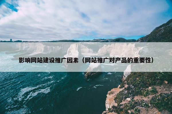 影响网站建设推广因素（网站推广对产品的重要性）