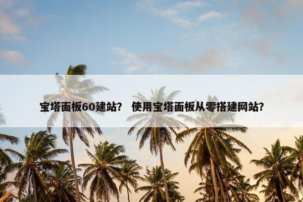宝塔面板60建站？ 使用宝塔面板从零搭建网站？