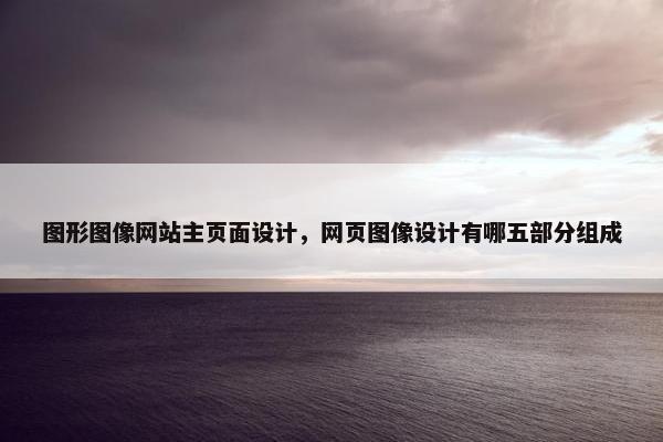图形图像网站主页面设计，网页图像设计有哪五部分组成