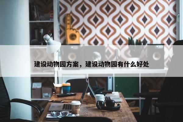 建设动物园方案，建设动物园有什么好处