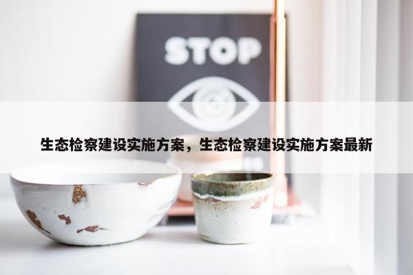 生态检察建设实施方案，生态检察建设实施方案最新