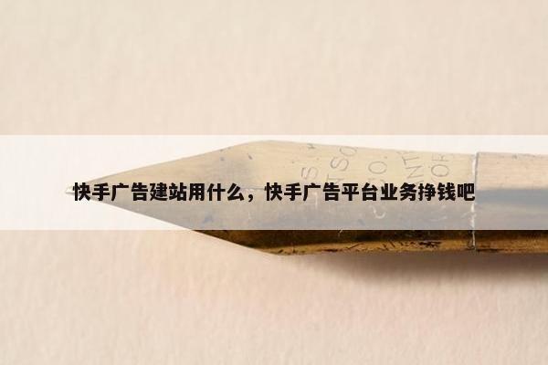 快手广告建站用什么，快手广告平台业务挣钱吧
