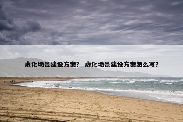 虚化场景建设方案？ 虚化场景建设方案怎么写？