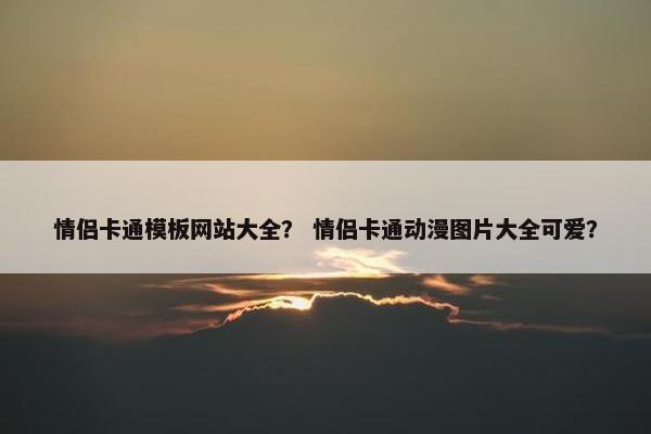 情侣卡通模板网站大全？ 情侣卡通动漫图片大全可爱？