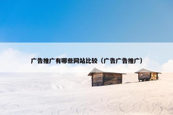 广告推广有哪些网站比较（广告广告推广）