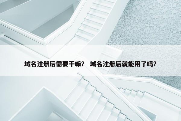 域名注册后需要干嘛？ 域名注册后就能用了吗？