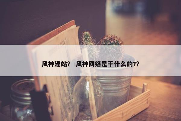 风神建站？ 风神网络是干什么的?？