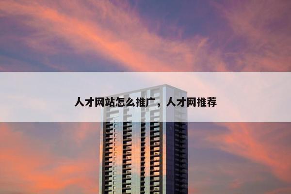 人才网站怎么推广，人才网推荐