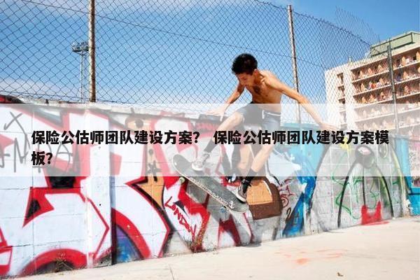 保险公估师团队建设方案？ 保险公估师团队建设方案模板？
