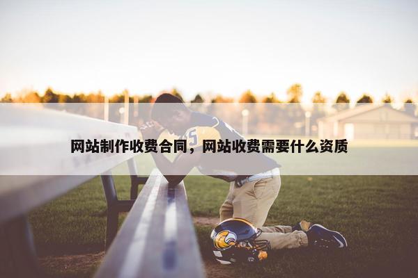 网站制作收费合同，网站收费需要什么资质