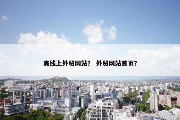 宾线上外贸网站？ 外贸网站首页？