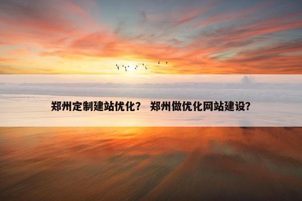 郑州定制建站优化？ 郑州做优化网站建设？