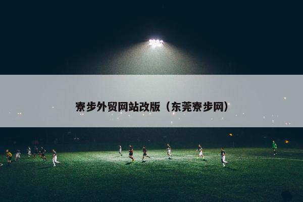 寮步外贸网站改版（东莞寮步网）