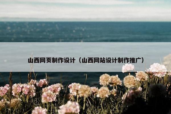 山西网页制作设计（山西网站设计制作推广）
