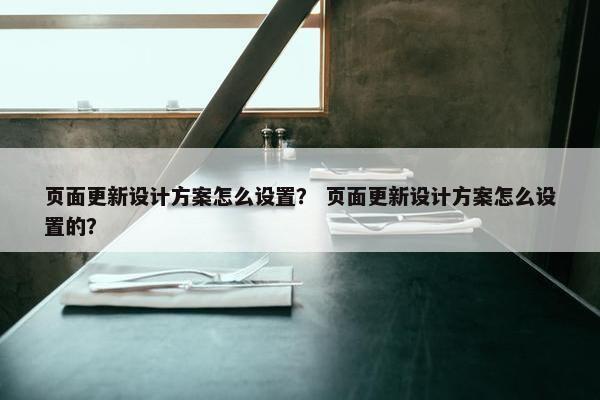 页面更新设计方案怎么设置？ 页面更新设计方案怎么设置的？