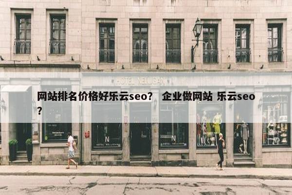 网站排名价格好乐云seo？ 企业做网站 乐云seo？