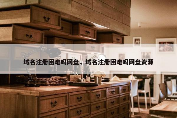 域名注册困难吗网盘，域名注册困难吗网盘资源