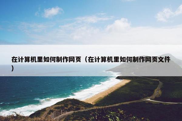 在计算机里如何制作网页（在计算机里如何制作网页文件）