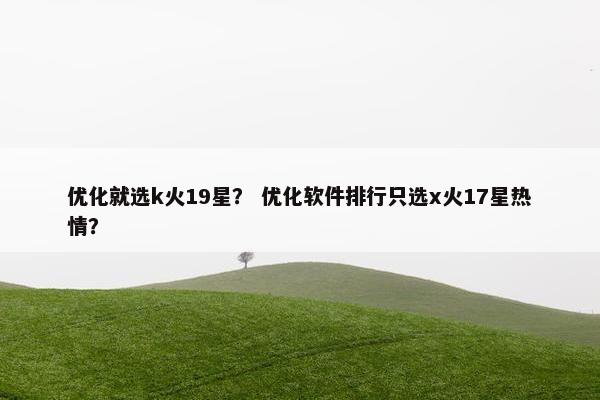 优化就选k火19星？ 优化软件排行只选x火17星热情？