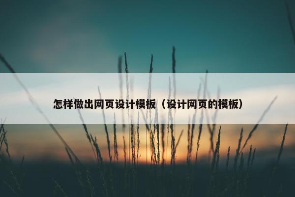 怎样做出网页设计模板（设计网页的模板）