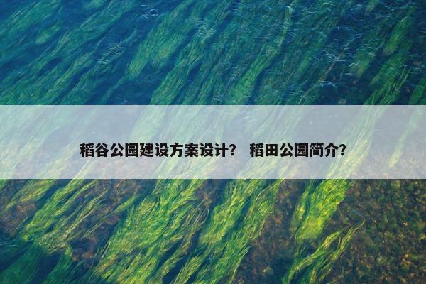 稻谷公园建设方案设计？ 稻田公园简介？