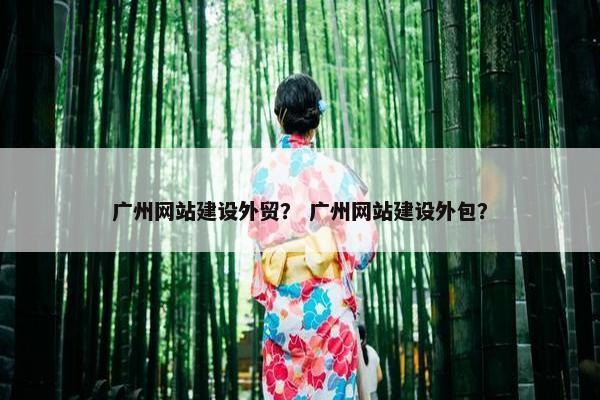 广州网站建设外贸？ 广州网站建设外包？