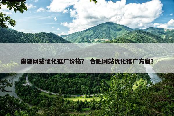 巢湖网站优化推广价格？ 合肥网站优化推广方案？
