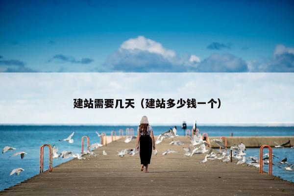 建站需要几天（建站多少钱一个）