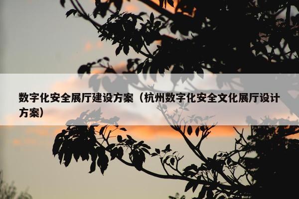 数字化安全展厅建设方案（杭州数字化安全文化展厅设计方案）