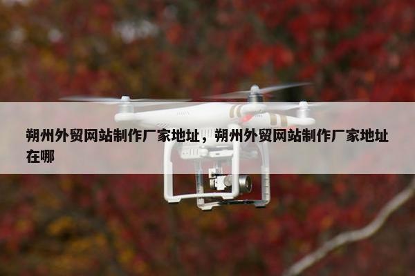 朔州外贸网站制作厂家地址，朔州外贸网站制作厂家地址在哪
